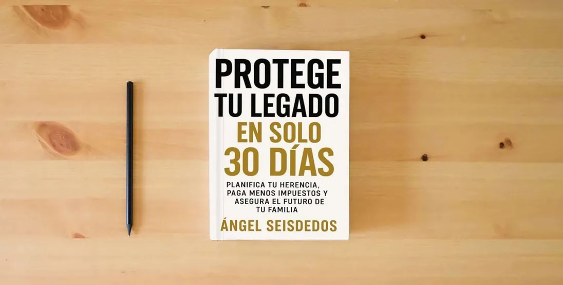 The book PROTEGE TU LEGADO EN SOLO 30 DIAS: PLANIFICA TU HERENCIA, PAGA MENOS IMPUESTOS Y ASEGURA EL FUTURO DE TU FAMILIA} is on the table